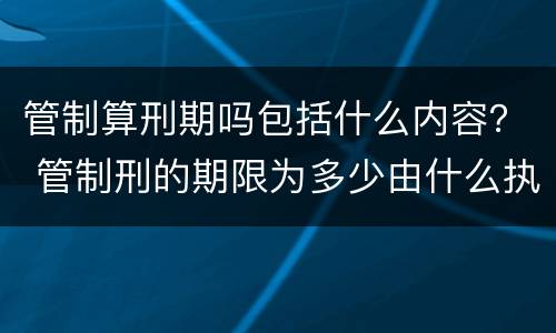 管制算刑期吗包括什么内容？ 管制刑的期限为多少由什么执行