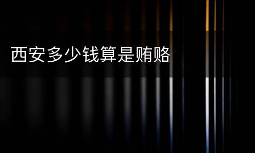 西安多少钱算是贿赂