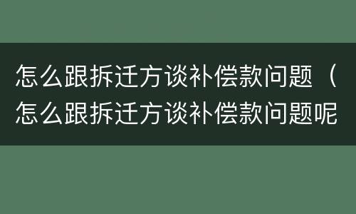 怎么跟拆迁方谈补偿款问题（怎么跟拆迁方谈补偿款问题呢）