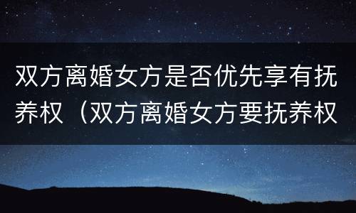 双方离婚女方是否优先享有抚养权（双方离婚女方要抚养权）