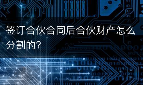 签订合伙合同后合伙财产怎么分割的?
