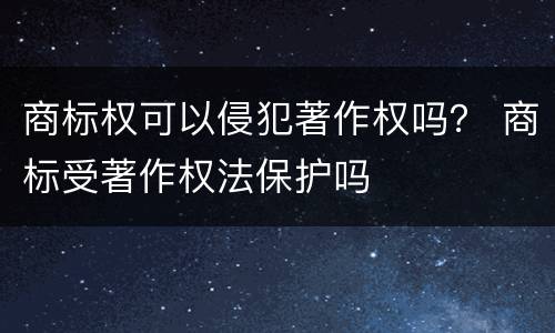 商标权可以侵犯著作权吗？ 商标受著作权法保护吗