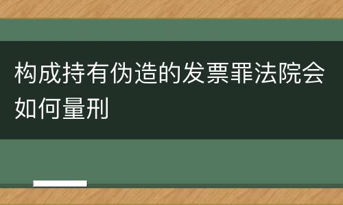 构成持有伪造的发票罪法院会如何量刑