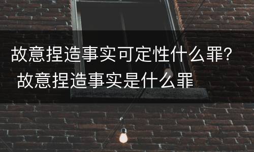 故意捏造事实可定性什么罪？ 故意捏造事实是什么罪