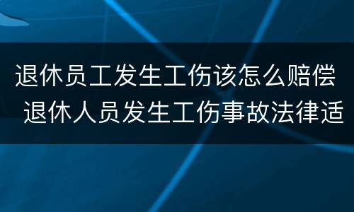 退休员工发生工伤该怎么赔偿 退休人员发生工伤事故法律适用