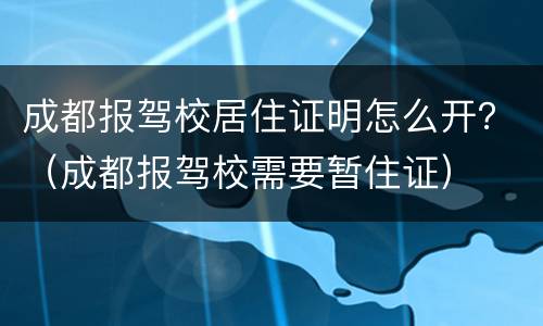 成都报驾校居住证明怎么开？（成都报驾校需要暂住证）