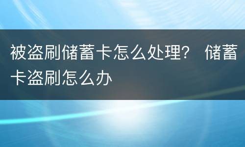 被盗刷储蓄卡怎么处理？ 储蓄卡盗刷怎么办