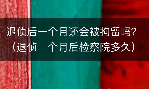 退侦后一个月还会被拘留吗？（退侦一个月后检察院多久）