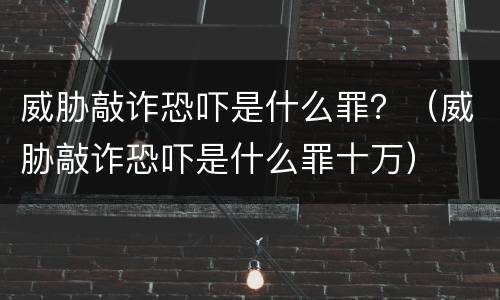 威胁敲诈恐吓是什么罪？（威胁敲诈恐吓是什么罪十万）