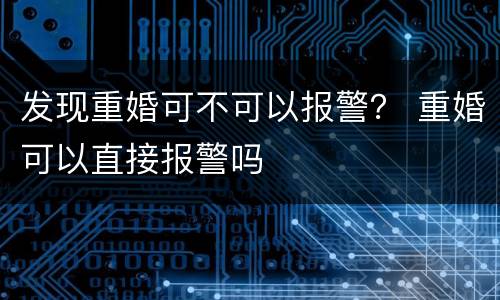 发现重婚可不可以报警？ 重婚可以直接报警吗