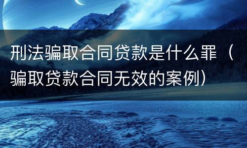 刑法骗取合同贷款是什么罪（骗取贷款合同无效的案例）