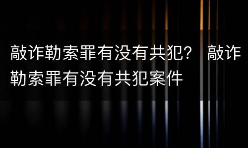 敲诈勒索罪有没有共犯？ 敲诈勒索罪有没有共犯案件