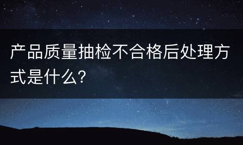 产品质量抽检不合格后处理方式是什么？