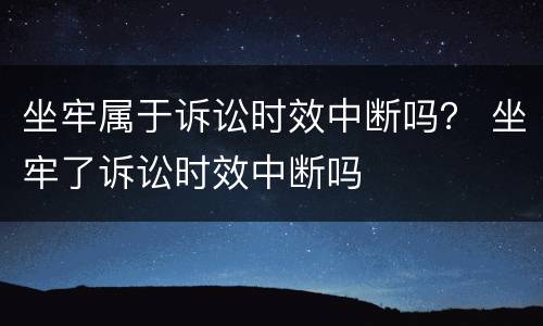 坐牢属于诉讼时效中断吗？ 坐牢了诉讼时效中断吗