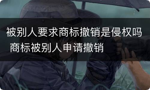 被别人要求商标撤销是侵权吗 商标被别人申请撤销