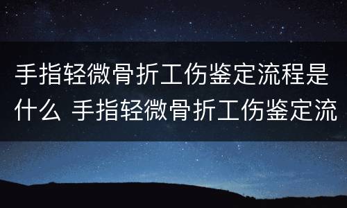 手指轻微骨折工伤鉴定流程是什么 手指轻微骨折工伤鉴定流程是什么意思