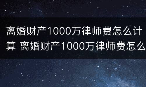 离婚财产1000万律师费怎么计算 离婚财产1000万律师费怎么计算出来的