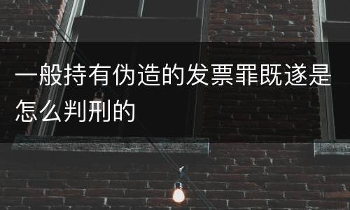 一般持有伪造的发票罪既遂是怎么判刑的