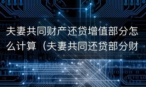 夫妻共同财产还贷增值部分怎么计算（夫妻共同还贷部分财产如何分割）