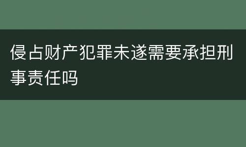 侵占财产犯罪未遂需要承担刑事责任吗