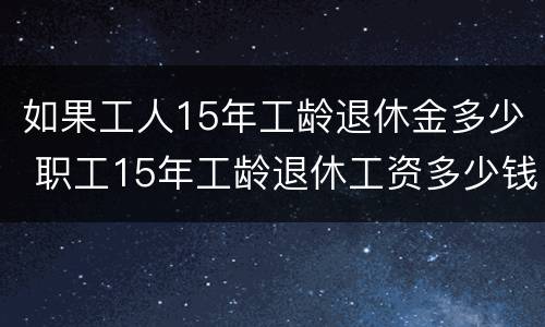 如果工人15年工龄退休金多少 职工15年工龄退休工资多少钱
