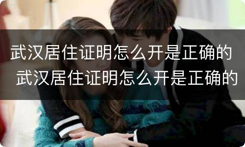 武汉居住证明怎么开是正确的 武汉居住证明怎么开是正确的吗