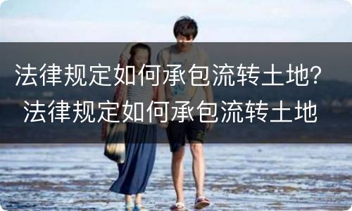 法律规定如何承包流转土地？ 法律规定如何承包流转土地
