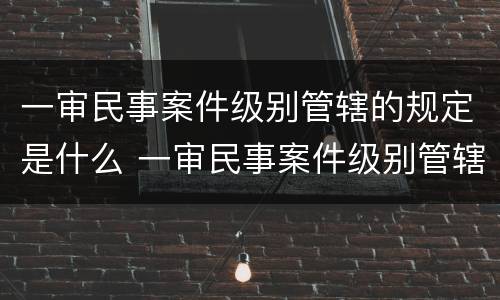 一审民事案件级别管辖的规定是什么 一审民事案件级别管辖的规定是什么