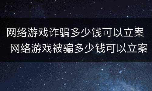 网络游戏诈骗多少钱可以立案 网络游戏被骗多少钱可以立案