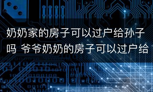 奶奶家的房子可以过户给孙子吗 爷爷奶奶的房子可以过户给孙子吗?
