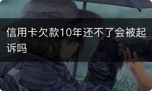 信用卡欠款10年还不了会被起诉吗
