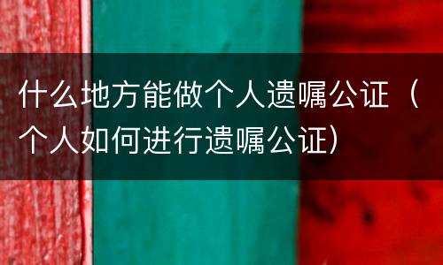 什么地方能做个人遗嘱公证（个人如何进行遗嘱公证）
