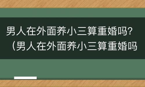 男人在外面养小三算重婚吗？（男人在外面养小三算重婚吗怎么办）