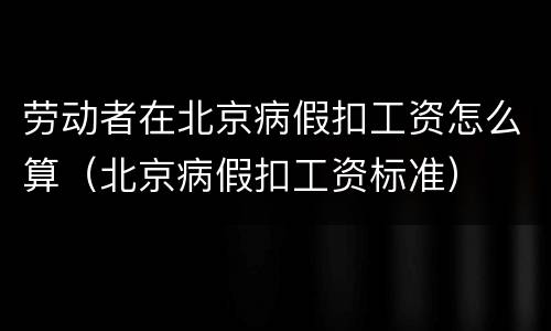 劳动者在北京病假扣工资怎么算（北京病假扣工资标准）