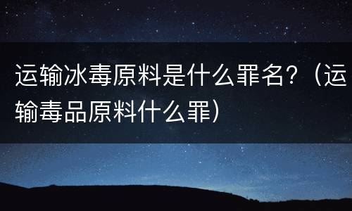 运输冰毒原料是什么罪名?（运输毒品原料什么罪）