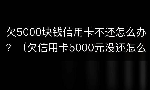 欠5000块钱信用卡不还怎么办？（欠信用卡5000元没还怎么办）