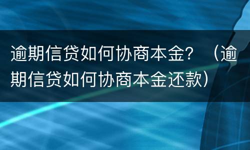 逾期信贷如何协商本金？（逾期信贷如何协商本金还款）