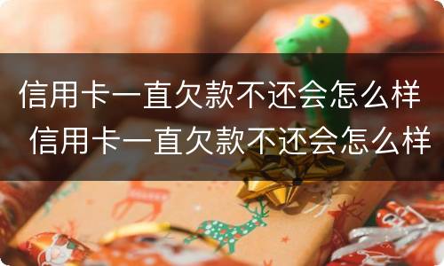 信用卡一直欠款不还会怎么样 信用卡一直欠款不还会怎么样吗