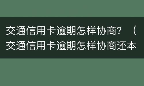 交通信用卡逾期怎样协商？（交通信用卡逾期怎样协商还本金）