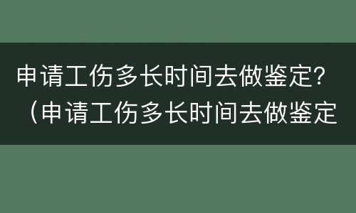 申请工伤多长时间去做鉴定？（申请工伤多长时间去做鉴定呢）