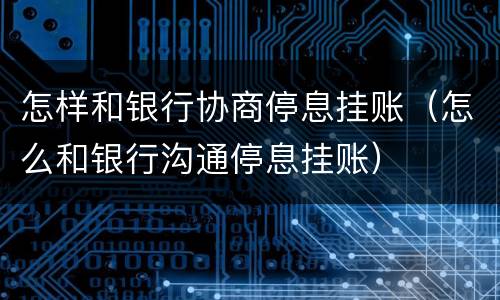 怎样和银行协商停息挂账（怎么和银行沟通停息挂账）