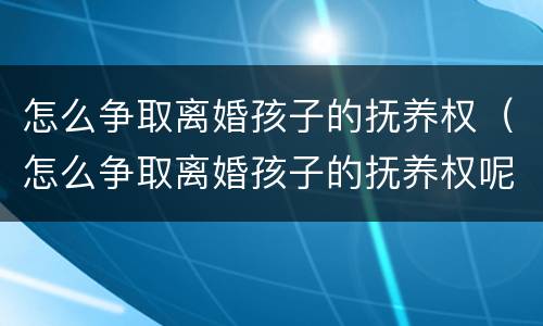 怎么争取离婚孩子的抚养权（怎么争取离婚孩子的抚养权呢）