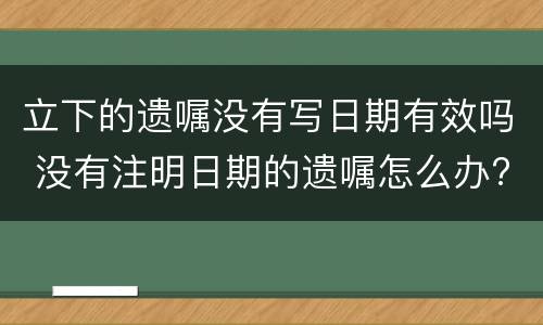 立下的遗嘱没有写日期有效吗 没有注明日期的遗嘱怎么办?