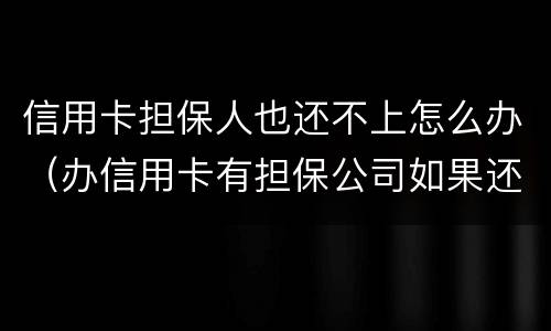 信用卡担保人也还不上怎么办（办信用卡有担保公司如果还不上怎么办）