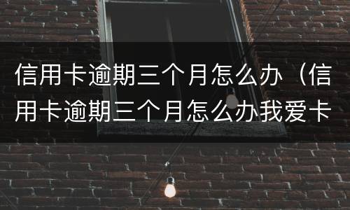 信用卡逾期三个月怎么办（信用卡逾期三个月怎么办我爱卡）