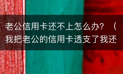 老公信用卡还不上怎么办？（我把老公的信用卡透支了我还不上怎么办）