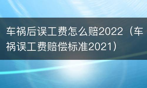 车祸后误工费怎么赔2022（车祸误工费赔偿标准2021）