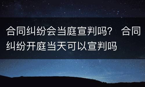 合同纠纷会当庭宣判吗？ 合同纠纷开庭当天可以宣判吗