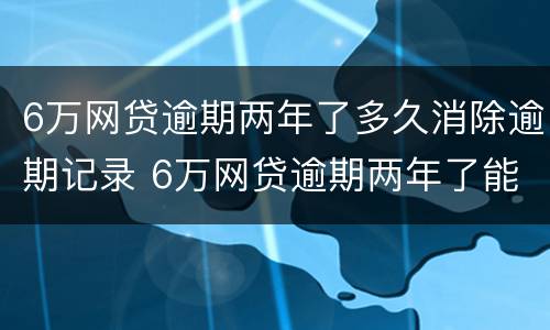 6万网贷逾期两年了多久消除逾期记录 6万网贷逾期两年了能消除记录