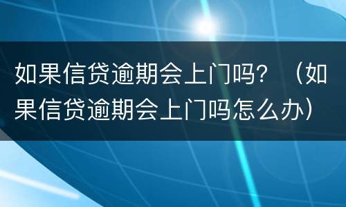 如果信贷逾期会上门吗？（如果信贷逾期会上门吗怎么办）